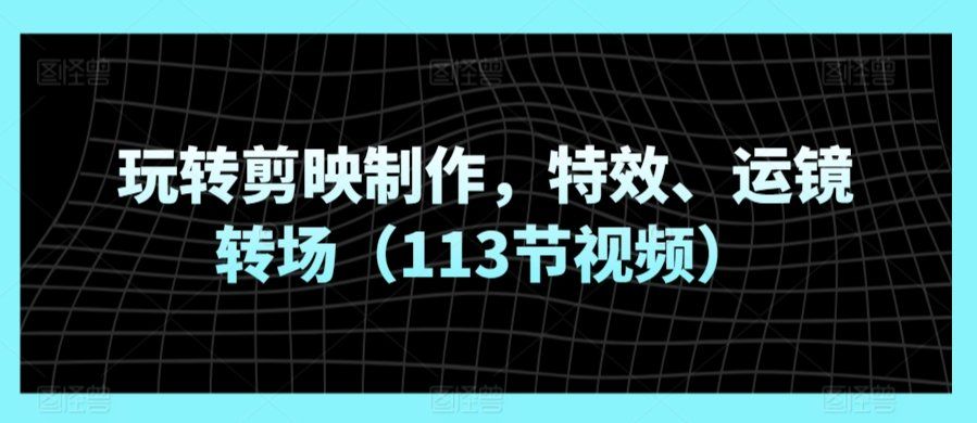 
          玩转剪映制作，特效、运镜转场（113节视频） - Featured image
        