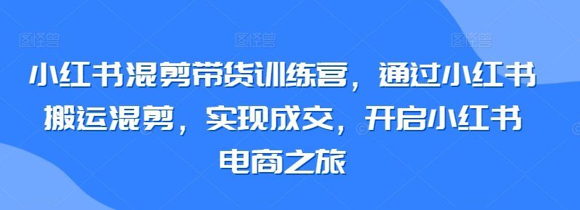 
          小红书混剪带货训练营，通过小红书搬运混剪，实现成交，开启小红书电商之旅 - Featured image
        