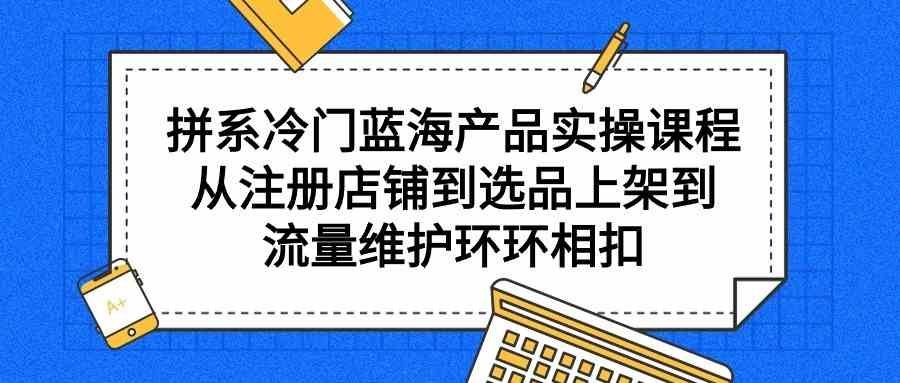 
          （9527期）拼系冷门蓝海产品实操课程，从注册店铺到选品上架到流量维护环环相扣 - Featured image
        