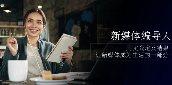 
          新媒体编导人，用实战定义结果，让新媒体成为生活的一部分 (84节课) - Featured image
        