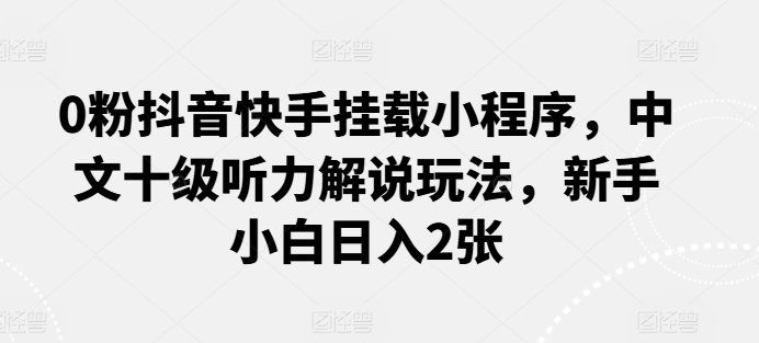 
          0粉抖音快手挂载小程序，中文十级听力解说玩法，新手小白日入2张 - Featured image
        