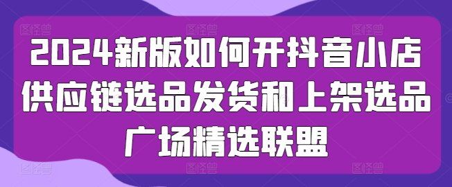 
          2024新版如何开抖音小店供应链选品发货和上架选品广场精选联盟 - Featured image
        